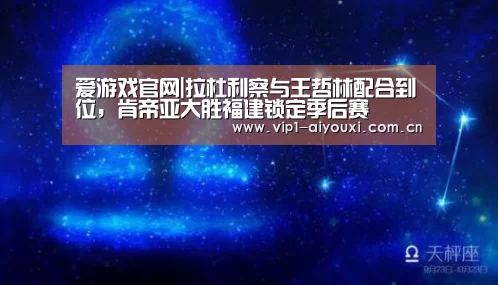 爱游戏官网|拉杜利察与王哲林配合到位,肯帝亚大胜福建锁定季后赛(图1) 爱游戏官网
