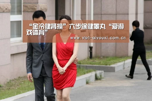 “金冷健肾操”六步保健睾丸“爱游戏体育”(图3) 体育手机端APP