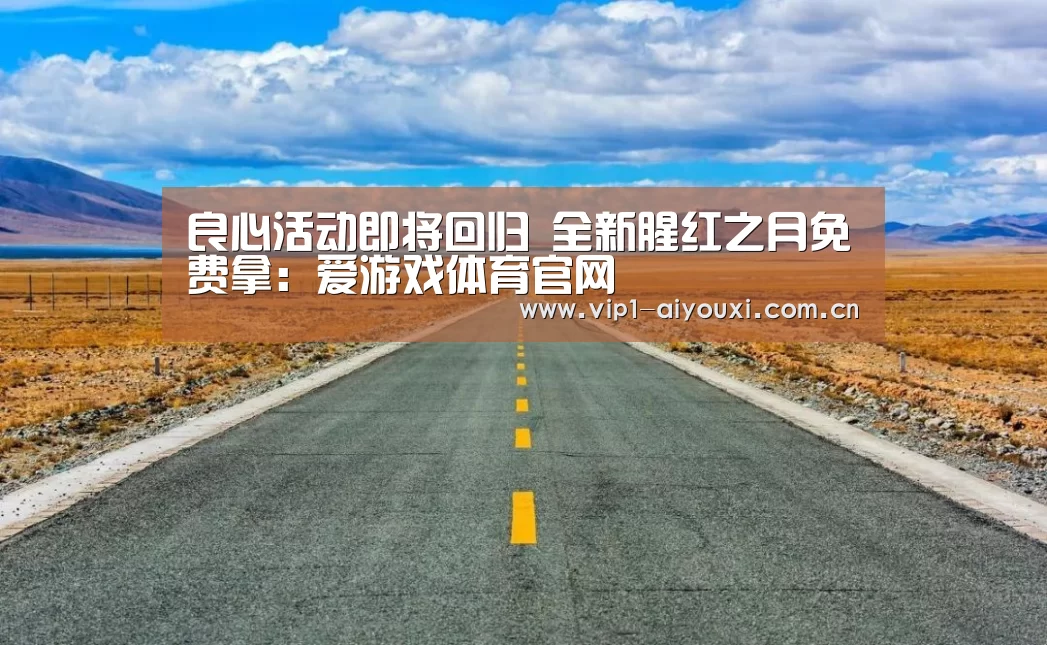 良心活动即将回归 全新腥红之月免费拿:爱游戏体育官网(图4) 爱游戏体育