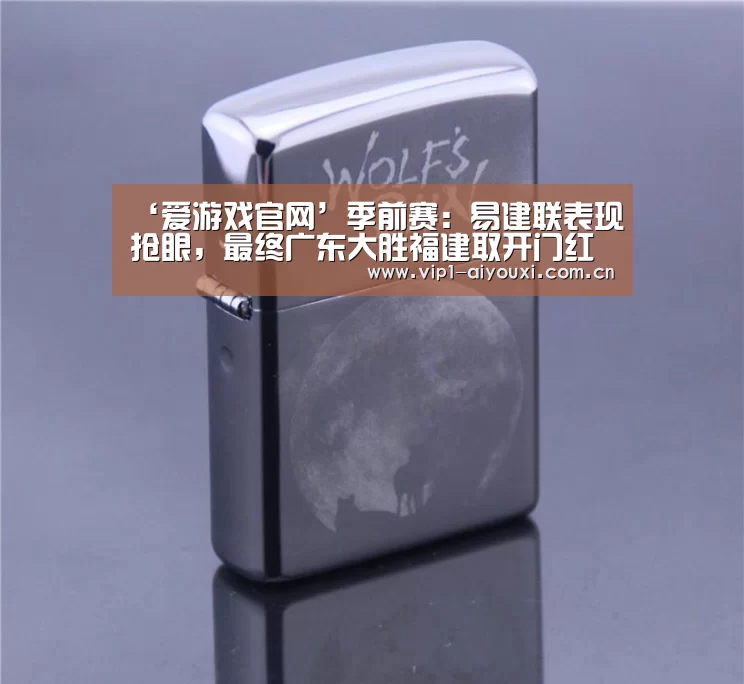 ‘爱游戏官网’季前赛:易建联表现抢眼,最终广东大胜福建取开门红(图2) 体育手机端APP