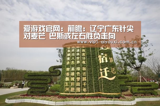 爱游戏官网:前瞻:辽宁广东针尖对麦芒 巴斯或左右胜负走向(图3) 体育手机端APP