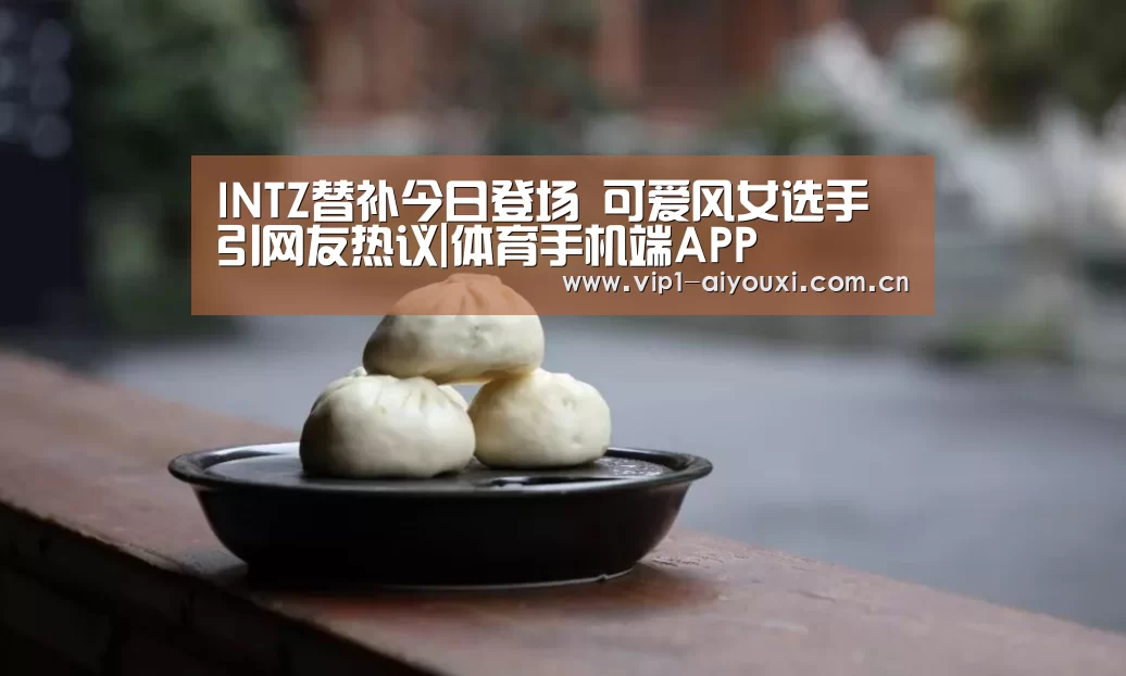 INTZ替补今日登场 可爱风女选手引网友热议|体育手机端APP(图1) 爱游戏体育官网
