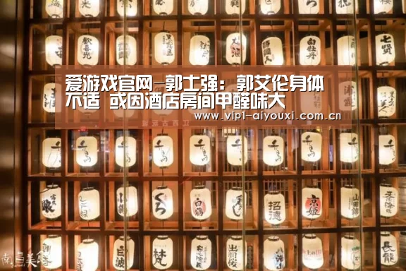 爱游戏官网-郭士强: 郭艾伦身体不适 或因酒店房间甲醛味大(图1) 体育手机端APP