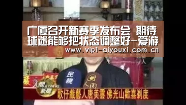 广厦召开新赛季发布会 期待球迷能够把状态调整好-爱游戏体育(图1) 爱游戏体育官网